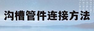 沟槽管件连接方法(沟槽管件连接方法图解)
