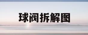 球阀拆解图(球阀如何拆解)