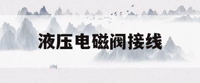 液压电磁阀接线(液压电磁阀接线的正确接法)
