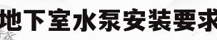 地下室水泵安装要求(地下室水泵安装要求有哪些)