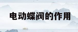 电动蝶阀的作用(电动蝶阀的作用与用途)