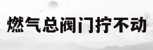燃气总阀门拧不动(燃气总阀门拧不动什么原因)