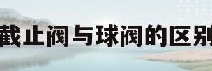 截止阀与球阀的区别(截止阀和球阀长度一样吗)