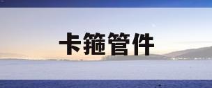 卡箍管件(卡箍管件套什么定额)