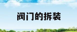 阀门的拆装(阀门的拆装注意事项)