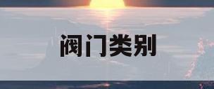 阀门类别(阀门种类大全)