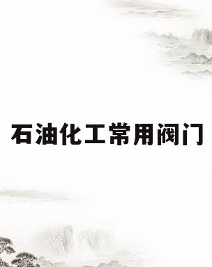 石油化工常用阀门(石油化工阀门检验与管理规范)