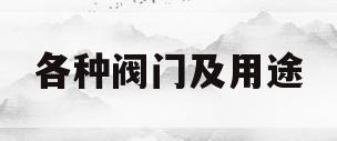 各种阀门及用途(各种阀门及用途分析)