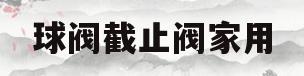 球阀截止阀家用(球阀截止阀家用哪种好)