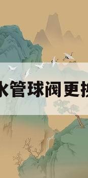 水管球阀更换(水管球阀更换多少钱)