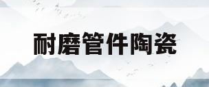 耐磨管件陶瓷(衬陶瓷耐磨管道)