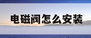 电磁阀怎么安装(太阳能电磁阀怎么安装)