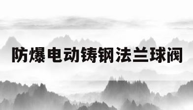 防爆电动铸钢法兰球阀(电动法兰球阀安装方向说明)