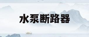 水泵断路器(水泵断路器电流选择)