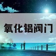 氧化铝阀门(氧化铝门把手好不好)