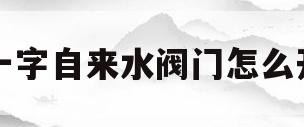 一字自来水阀门怎么开(一字水阀横着开还是关图解)