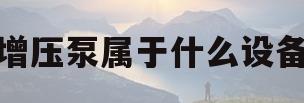 增压泵属于什么设备(增压泵是什么类型的泵)