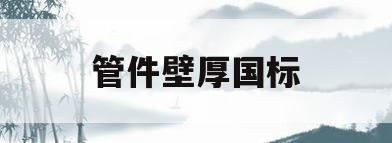 管件壁厚国标(124592017管件壁厚偏差)