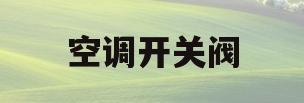 空调开关阀(空调开关阀门步骤)