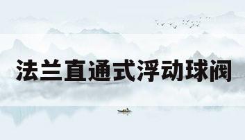 法兰直通式浮动球阀(法兰浮球阀的使用方法)