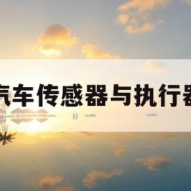 汽车传感器与执行器(汽车传感器与执行器的区别)