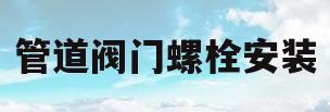 管道阀门螺栓安装(管道阀门螺栓安装方法)