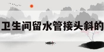 卫生间留水管接头斜的(卫生间水管弯头应该怎么安装在墙面)