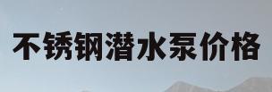 不锈钢潜水泵价格(家用不锈钢潜水泵多少钱一台)