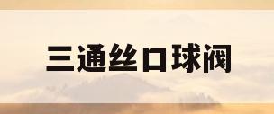 三通丝口球阀(三通球阀怎么开关)