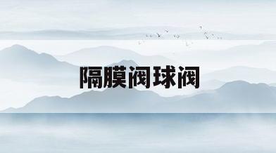 隔膜阀球阀(隔膜阀球阀蝶阀)