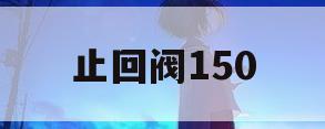 止回阀150(dn150止回阀价格)
