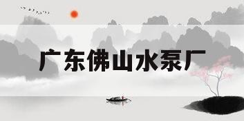 广东佛山水泵厂(广东佛山水泵厂有限公司官网)