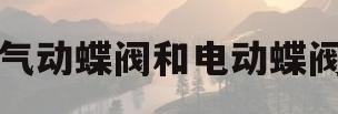 气动蝶阀和电动蝶阀(气动闸阀和气动蝶阀有什么区别)