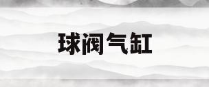 球阀气缸(球阀气缸内部结构)