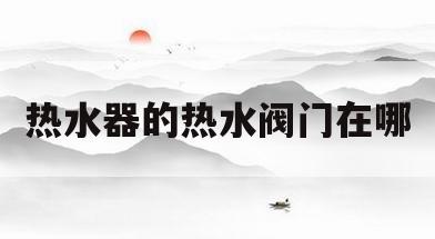 热水器的热水阀门在哪(热水器的热水阀门在哪个位置)