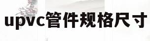 upvc管件规格尺寸(upvc管件规格型号名称)