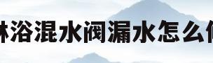 淋浴混水阀漏水怎么修(淋浴混水阀漏水怎么修理)