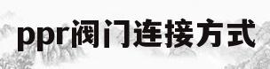 ppr阀门连接方式(ppr管阀门连接方式)