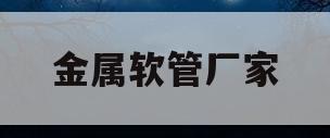 金属软管厂家(扬州四氟金属软管厂家)
