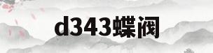 d343蝶阀(d343y蝶阀)