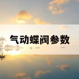气动蝶阀参数(气动蝶阀d671x10)
