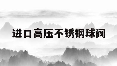 进口高压不锈钢球阀(不锈钢球阀阀体生产厂家)