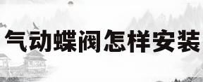 气动蝶阀怎样安装(气动蝶阀工作原理视频)