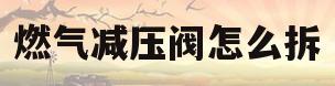 燃气减压阀怎么拆(燃气减压阀安装方法)