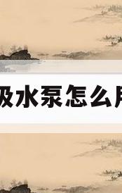 吸水泵怎么用(吸水泵怎么用电机改装)