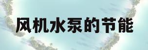 风机水泵的节能(风机水泵节能技改的公司有)