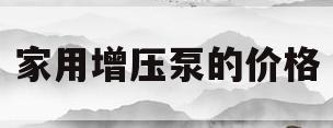 家用增压泵的价格(家用增压泵价格多少钱一台)