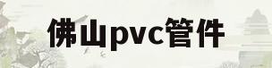 佛山pvc管件(佛山pvc管厂家联系方式)