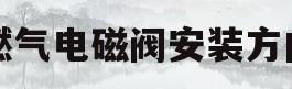 燃气电磁阀安装方向(燃气电磁阀安装方向图)