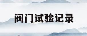 阀门试验记录(阀门试验记录什么时候做)